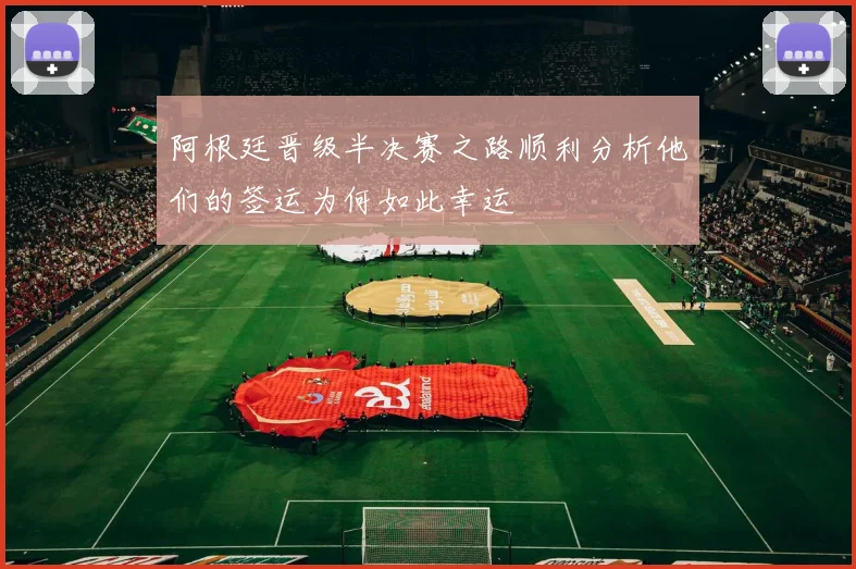 阿根廷晋级半决赛之路顺利分析他们的签运为何如此幸运