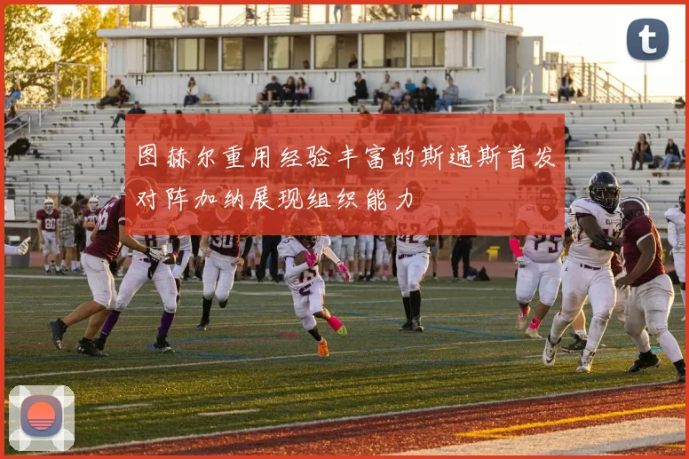 图赫尔重用经验丰富的斯通斯首发对阵加纳展现组织能力