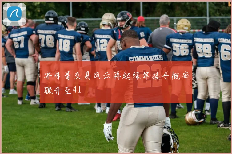 字母哥交易风云再起绿军接手概率骤升至41