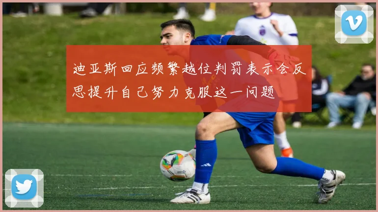 迪亚斯回应频繁越位判罚表示会反思提升自己努力克服这一问题