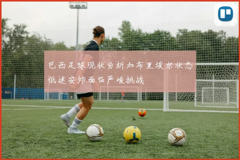 巴西足球现状分析加布里埃尔状态低迷安帅面临严峻挑战