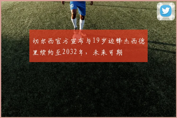 切尔西官方宣布与19岁边锋杰西德里续约至2032年，未来可期