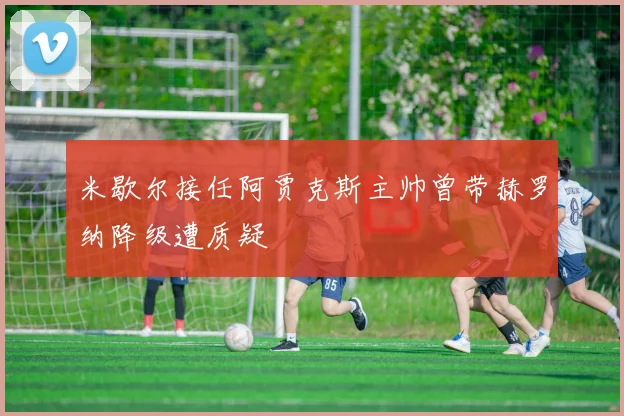米歇尔接任阿贾克斯主帅曾带赫罗纳降级遭质疑