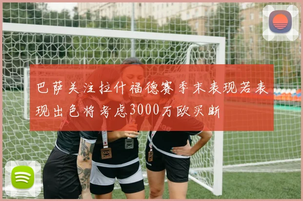 巴萨关注拉什福德赛季末表现若表现出色将考虑3000万欧买断