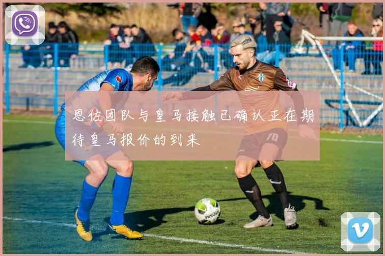 恩佐团队与皇马接触已确认正在期待皇马报价的到来
