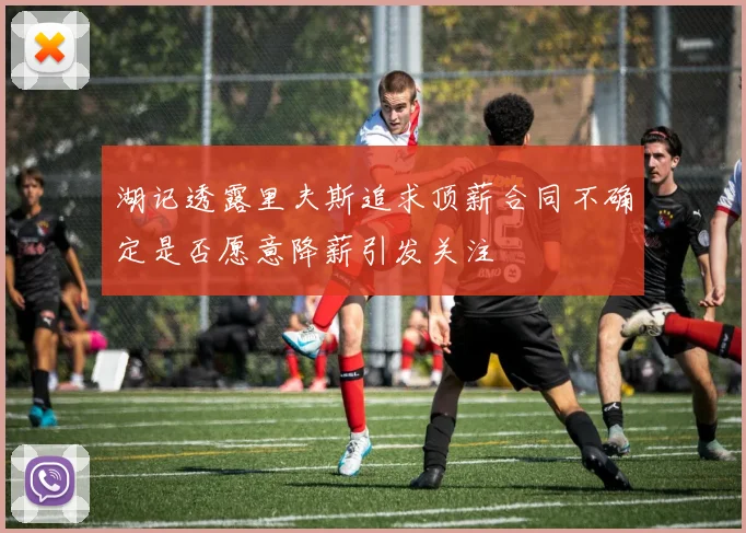 湖记透露里夫斯追求顶薪合同不确定是否愿意降薪引发关注