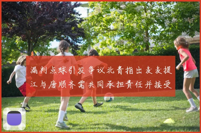 漏判点球引发争议北青指出麦麦提江与唐顺齐需共同承担责任并接受处罚
