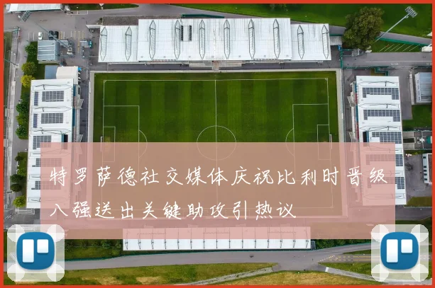特罗萨德社交媒体庆祝比利时晋级八强送出关键助攻引热议