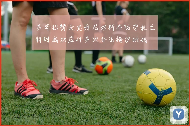 芬奇称赞麦克丹尼尔斯在防守杜兰特时成功应对多次非法掩护挑战