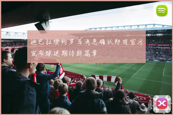 迪巴拉续约罗马消息确认即将官方宣布球迷期待新篇章