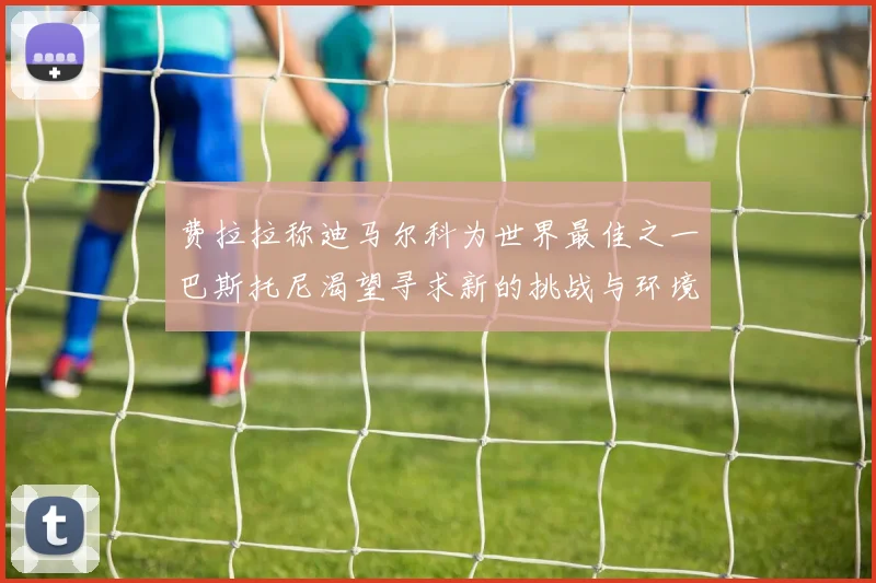 费拉拉称迪马尔科为世界最佳之一巴斯托尼渴望寻求新的挑战与环境