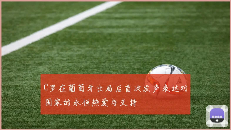 C罗在葡萄牙出局后首次发声表达对国家的永恒热爱与支持