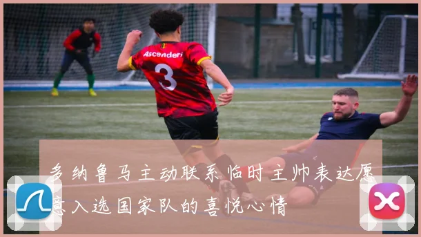 多纳鲁马主动联系临时主帅表达愿意入选国家队的喜悦心情