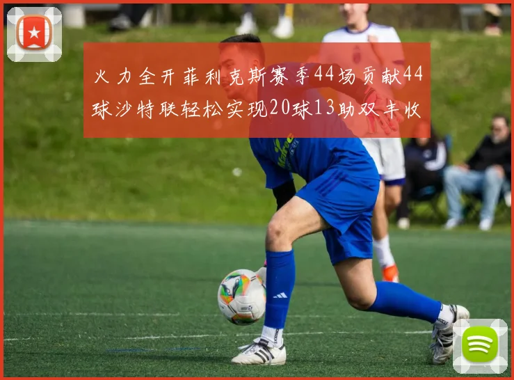 火力全开菲利克斯赛季44场贡献44球沙特联轻松实现20球13助双丰收