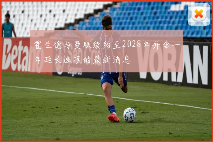 霍兰德与曼联续约至2028年并含一年延长选项的最新消息