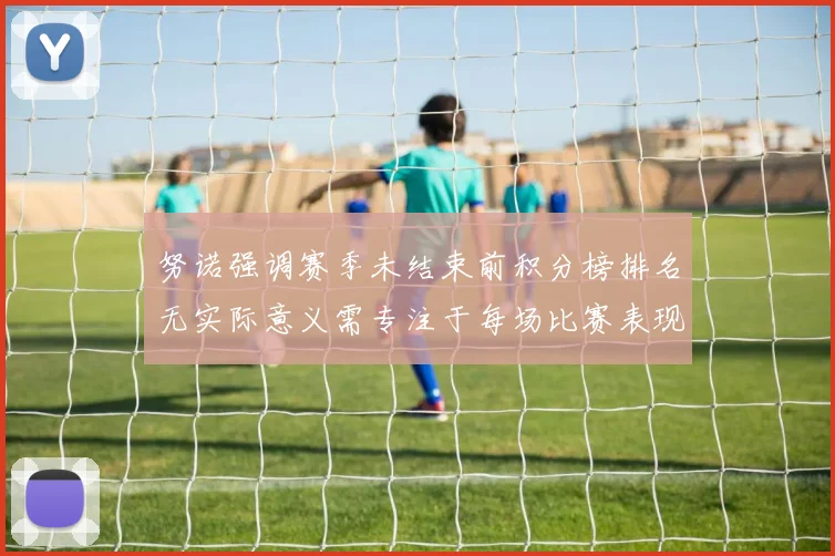 努诺强调赛季未结束前积分榜排名无实际意义需专注于每场比赛表现