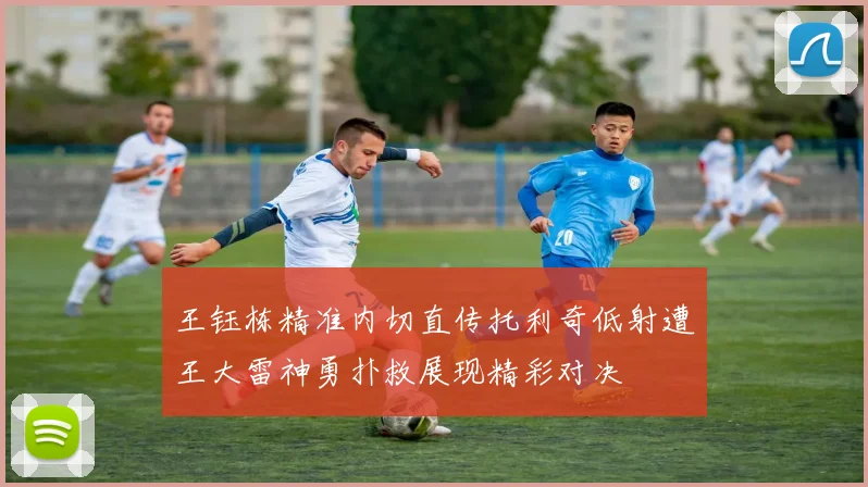 王钰栋精准内切直传托利奇低射遭王大雷神勇扑救展现精彩对决