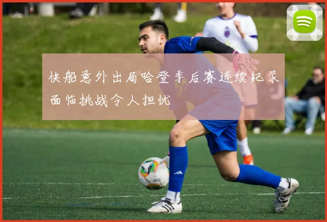 快船意外出局哈登季后赛连续纪录面临挑战令人担忧