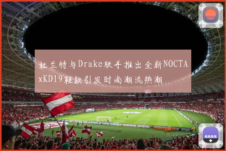 杜兰特与Drake联手推出全新NOCTAxKD19鞋款引发时尚潮流热潮