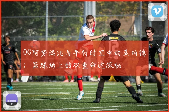 OG阿努诺比与平行时空中的莱纳德：篮球场上的双重命运探秘