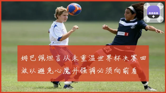 姆巴佩坦言从未重温世界杯决赛回放以避免心魔并强调必须向前看
