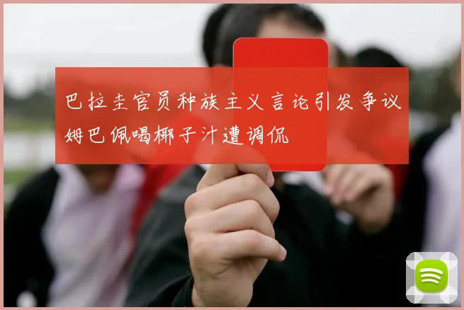 巴拉圭官员种族主义言论引发争议姆巴佩喝椰子汁遭调侃