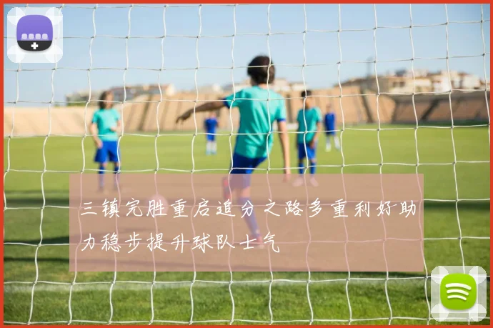 三镇完胜重启追分之路多重利好助力稳步提升球队士气