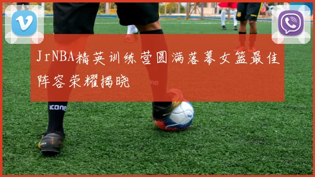 JrNBA精英训练营圆满落幕女篮最佳阵容荣耀揭晓