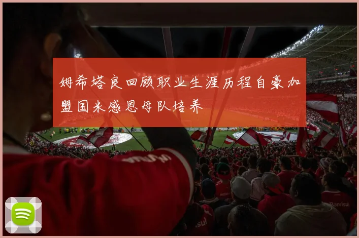 姆希塔良回顾职业生涯历程自豪加盟国米感恩母队培养