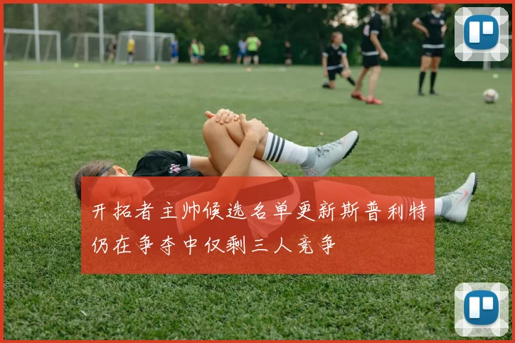 开拓者主帅候选名单更新斯普利特仍在争夺中仅剩三人竞争