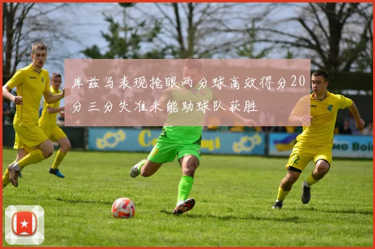 库兹马表现抢眼两分球高效得分20分三分失准未能助球队获胜