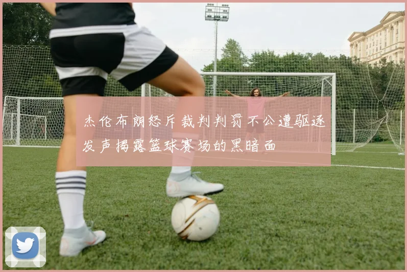 杰伦布朗怒斥裁判判罚不公遭驱逐发声揭露篮球赛场的黑暗面