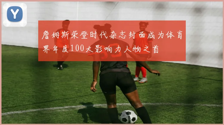 詹姆斯荣登时代杂志封面成为体育界年度100大影响力人物之首