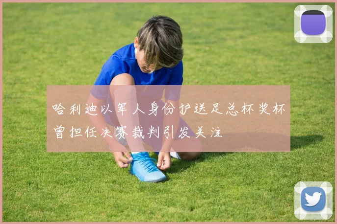 哈利迪以军人身份护送足总杯奖杯曾担任决赛裁判引发关注