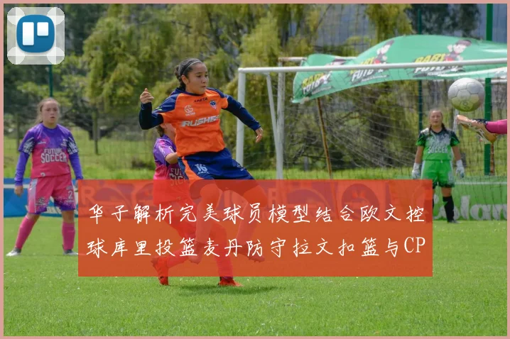 华子解析完美球员模型结合欧文控球库里投篮麦丹防守拉文扣篮与CP球商