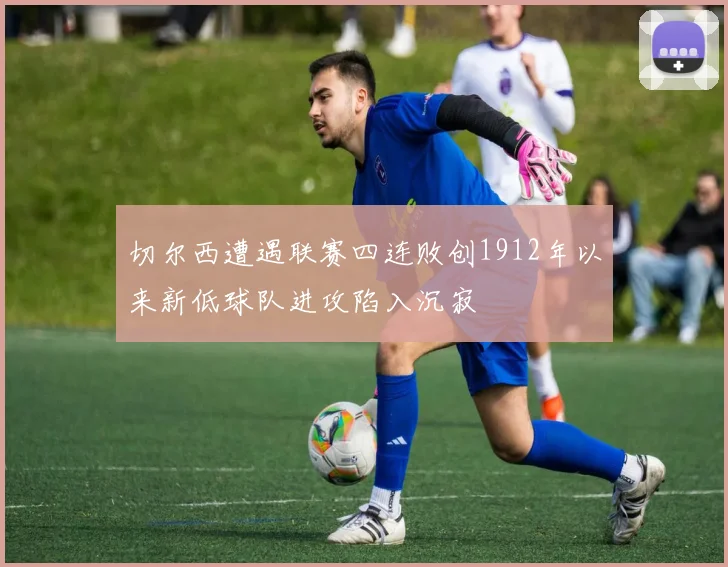 切尔西遭遇联赛四连败创1912年以来新低球队进攻陷入沉寂