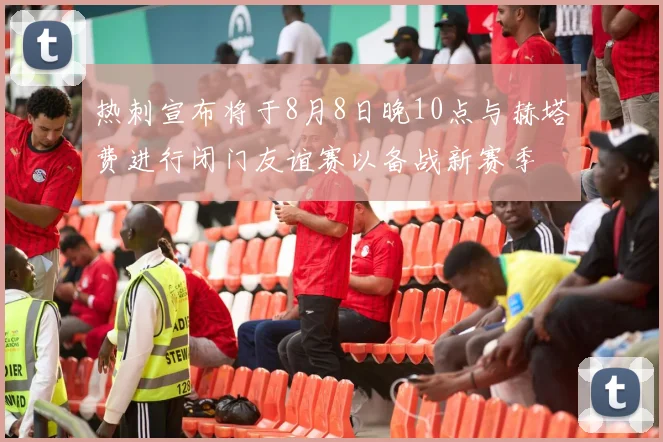 热刺宣布将于8月8日晚10点与赫塔费进行闭门友谊赛以备战新赛季