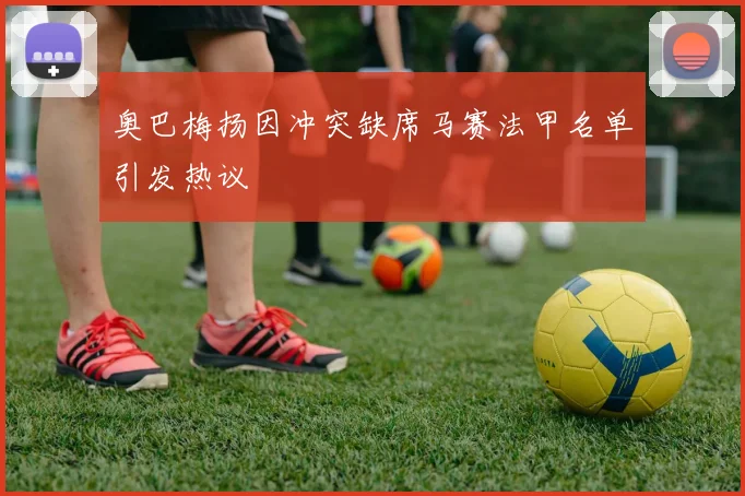 奥巴梅扬因冲突缺席马赛法甲名单引发热议