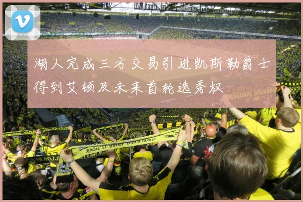 湖人完成三方交易引进凯斯勒爵士得到艾顿及未来首轮选秀权