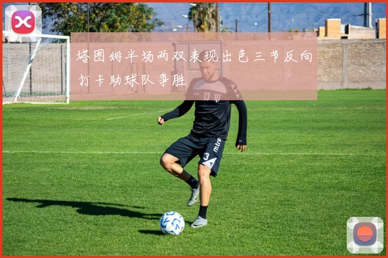 塔图姆半场两双表现出色三节反向打卡助球队争胜